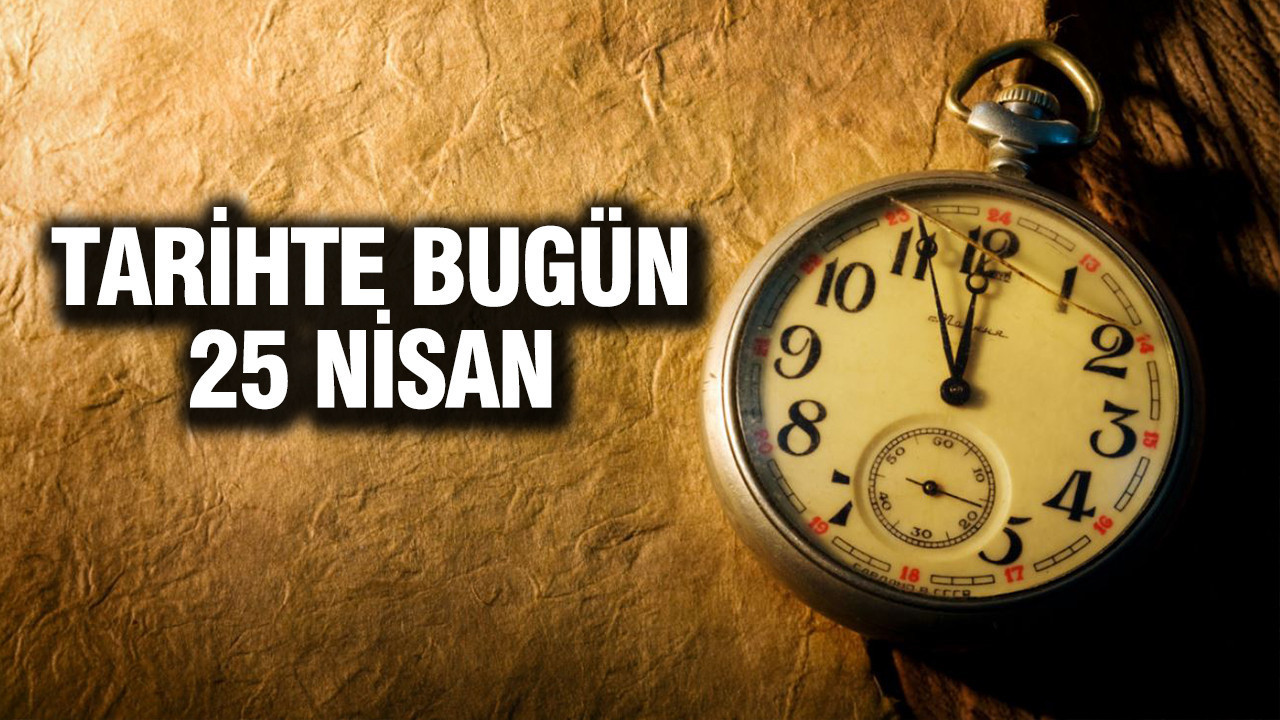 25 Nisan Tarihinde Öne Çıkan Olaylar ve Doğumlar